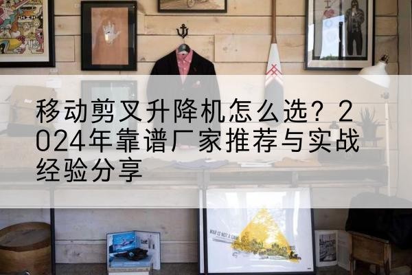 龙圩升降平台厂家推荐-移动剪叉升降机怎么选？2024年靠谱厂家推荐与实战经验分享