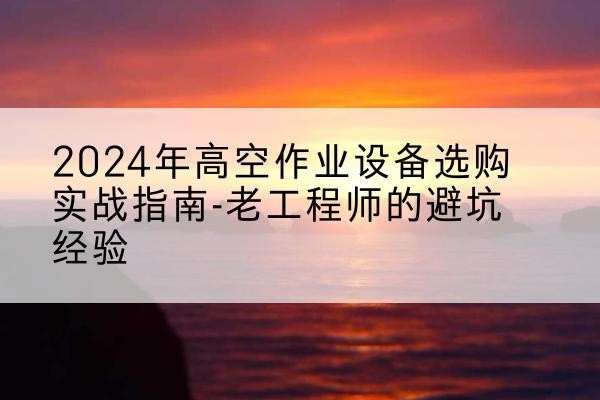 龙圩高空作业升降机厂家推荐-2024年高空作业设备选购实战指南-老工程师的避坑经验