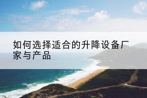 龙圩电动升降平台厂家-如何选择适合的升降设备厂家与产品