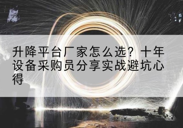 龙圩升降平台厂家-怎么选？十年设备采购员分享实战避坑心得