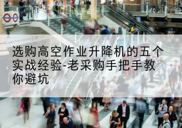 龙圩高空作业升降机厂家-选购高空作业升降机的五个实战经验-老采购手把手教你避坑