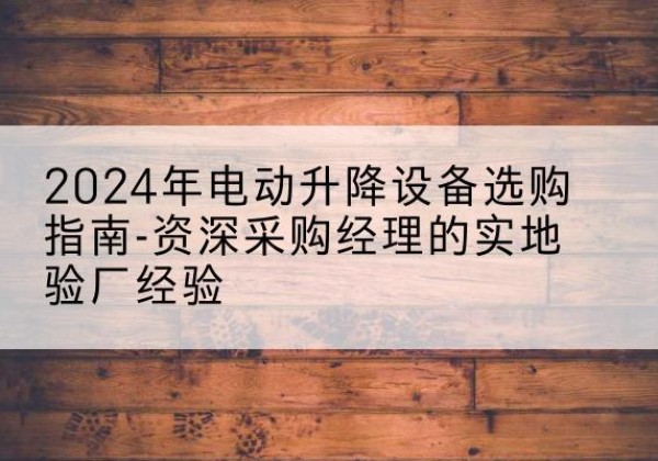 龙圩电动剪叉升降平台厂家-2024年电动升降设备选购指南-资深采购经理的实地验厂经验