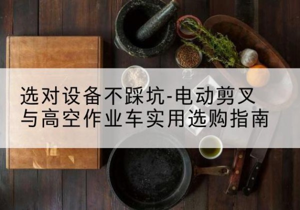 龙圩电动剪叉升降平台怎么选-选对设备不踩坑-电动剪叉与高空作业车实用选购指南