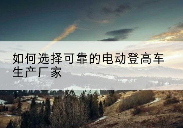 龙圩电动登高车厂家-如何选择可靠的电动登高车生产厂家
