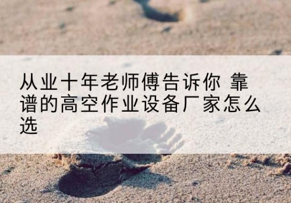 龙圩高空作业升降机厂家推荐-从业十年老师傅告诉你 靠谱的高空作业设备厂家怎么选