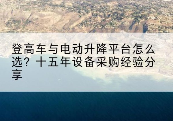 龙圩登高车厂家厂家-登高车与电动升降平台怎么选？十五年设备采购经验分享