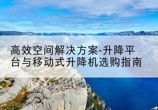 龙圩升降平台厂家-*空间解决方案-升降平台与移动式升降机选购指南