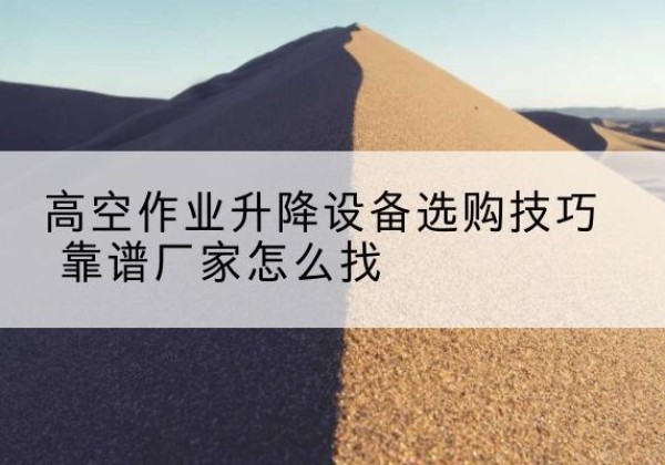 龙圩电动升降平台厂家推荐-高空作业升降设备选购技巧 靠谱厂家怎么找