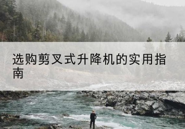龙圩剪叉式升降机怎么选-选购剪叉式升降机的实用指南