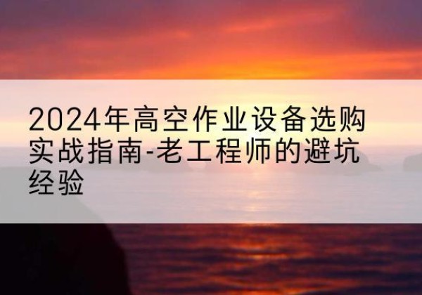 龙圩高空作业升降机厂家推荐-2024年高空作业设备选购实战指南-老工程师的避坑经验