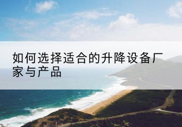 龙圩电动升降平台厂家-如何选择适合的升降设备厂家与产品